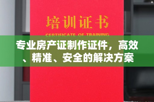 城口专业房产证制作证件，高效、精准、安全的解决方案